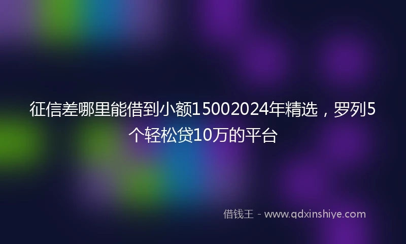 征信差哪里能借到小额15002024年精选，罗列5个轻松贷10万的平台