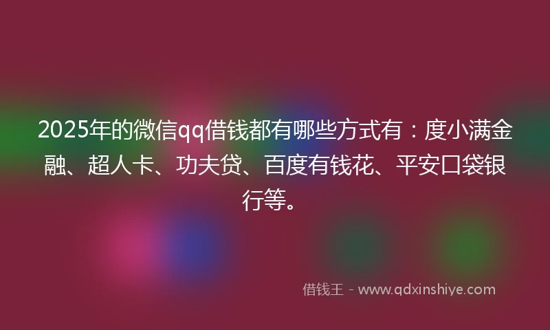2025年的微信qq借钱都有哪些方式有：度小满金融、超人卡、功夫贷、百度有钱花、平安口袋银行等。