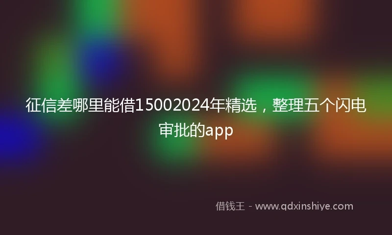 征信差哪里能借15002024年精选，整理五个闪电审批的app