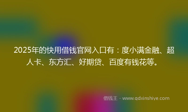 2025年的快用借钱官网入口有：度小满金融、超人卡、东方汇、好期贷、百度有钱花等。