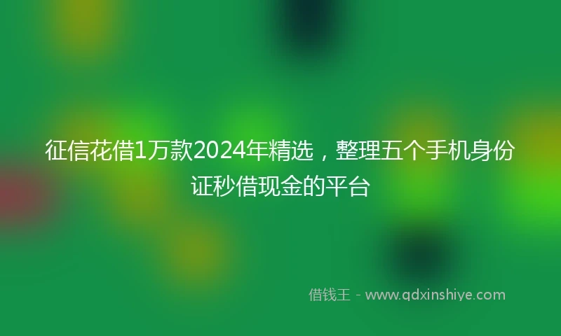 征信花借1万款2024年精选，整理五个手机身份证秒借现金的平台