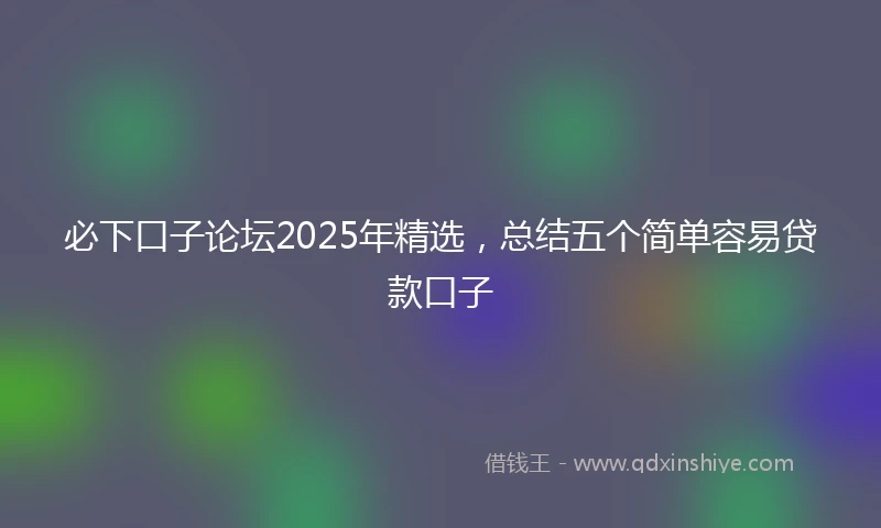 必下口子论坛2025年精选，总结五个简单容易贷款口子