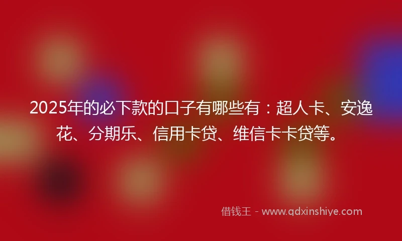 2025年的必下款的口子有哪些有：超人卡、安逸花、分期乐、信用卡贷、维信卡卡贷等。