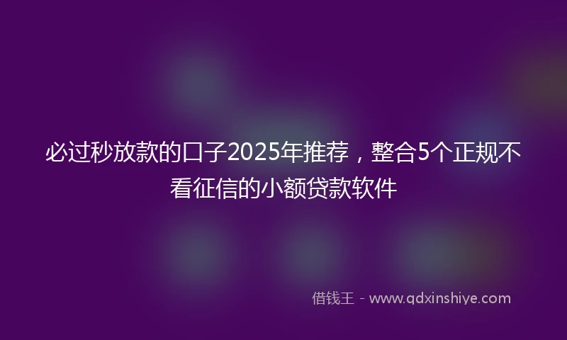 必过秒放款的口子2025年推荐，整合5个正规不看征信的小额贷款软件