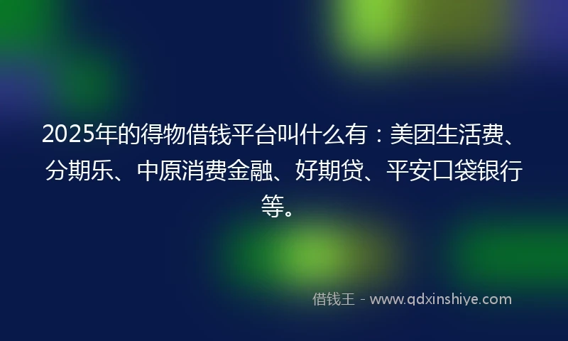 2025年的得物借钱平台叫什么有：美团生活费、分期乐、中原消费金融、好期贷、平安口袋银行等。