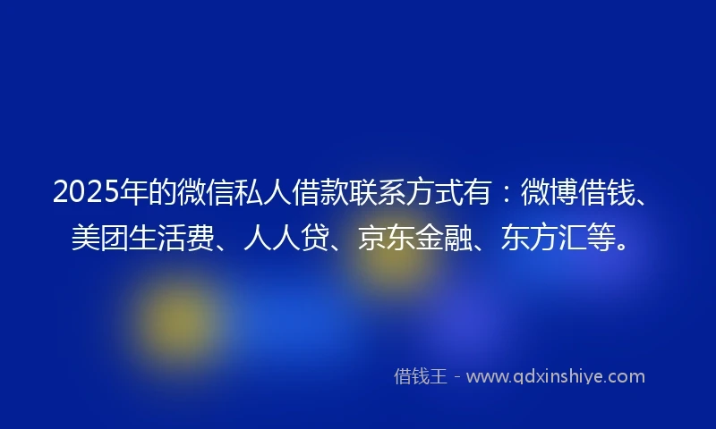 2025年的微信私人借款联系方式有：微博借钱、美团生活费、人人贷、京东金融、东方汇等。