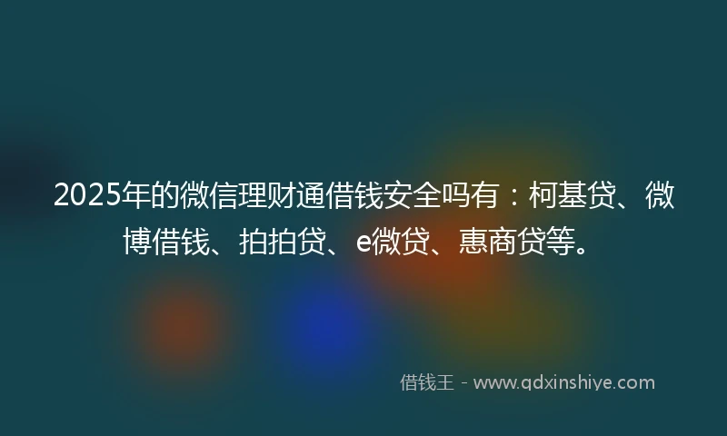 2025年的微信理财通借钱安全吗有：柯基贷、微博借钱、拍拍贷、e微贷、惠商贷等。