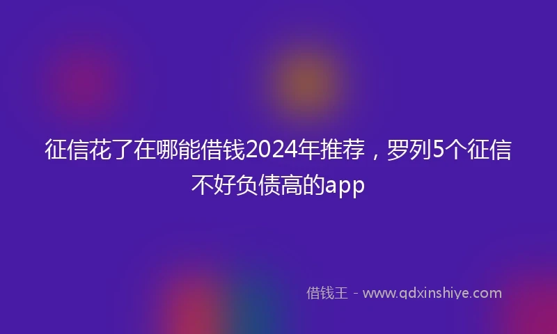 征信花了在哪能借钱2024年推荐，罗列5个征信不好负债高的app