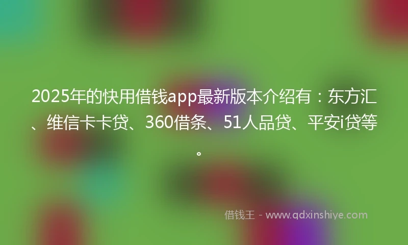 2025年的快用借钱app最新版本介绍有：东方汇、维信卡卡贷、360借条、51人品贷、平安i贷等。