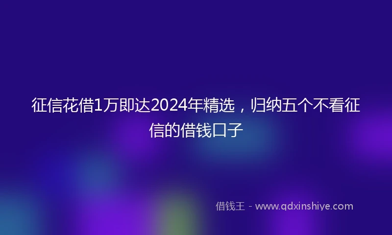 征信花借1万即达2024年精选，归纳五个不看征信的借钱口子