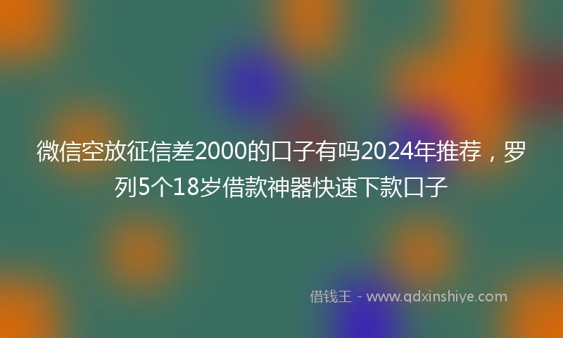 微信空放征信差2000的口子有吗2024年推荐,罗列5个18岁借款神器快速下款口子
