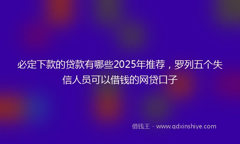 必定下款的贷款有哪些2025年推荐,罗列五个失信人员可以借钱的网贷口子