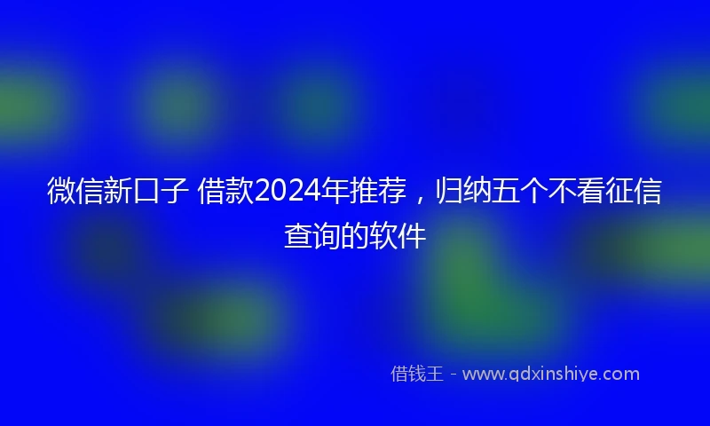 微信新口子 借款2024年推荐，归纳五个不看征信查询的软件