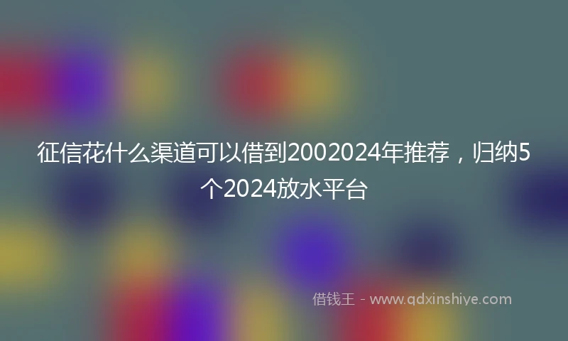 征信花什么渠道可以借到2002024年推荐，归纳5个2024放水平台