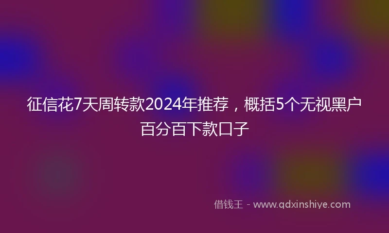 征信花7天周转款2024年推荐，概括5个无视黑户百分百下款口子
