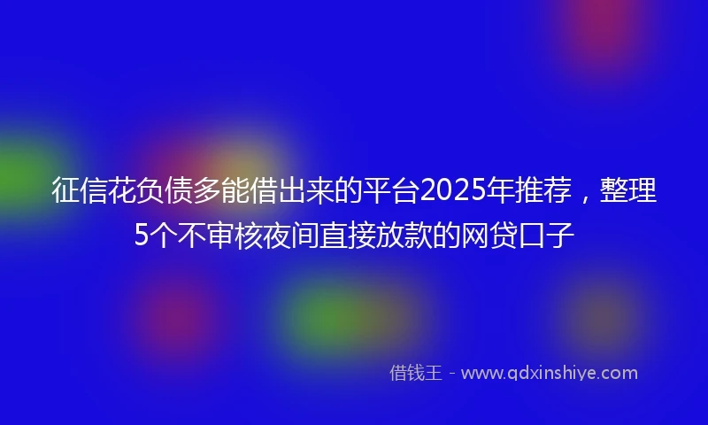 征信花负债多能借出来的平台2025年推荐，整理5个不审核夜间直接放款的网贷口子