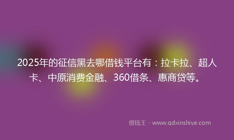 2025年的征信黑去哪借钱平台有：拉卡拉、超人卡、中原消费金融、360借条、惠商贷等。