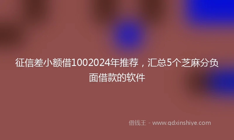 征信差小额借1002024年推荐，汇总5个芝麻分负面借款的软件