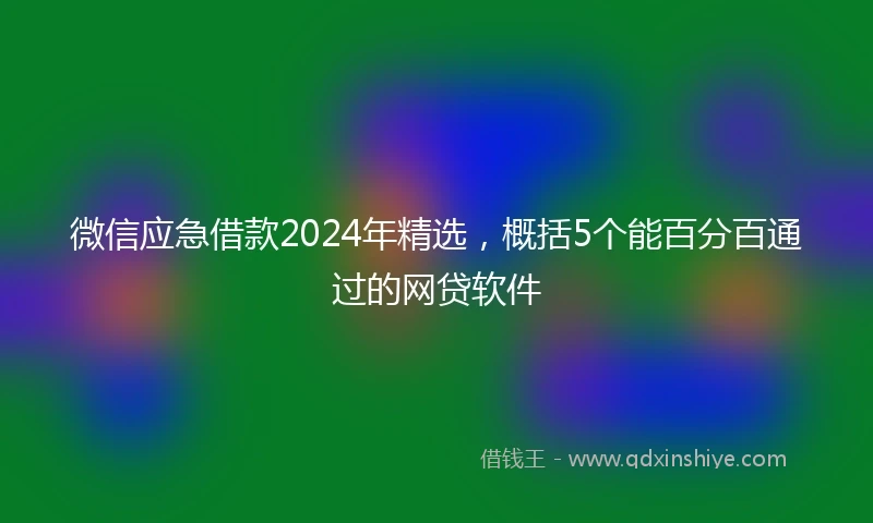 微信应急借款2024年精选，概括5个能百分百通过的网贷软件