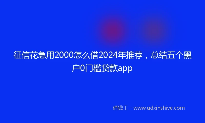 征信花急用2000怎么借2024年推荐，总结五个黑户0门槛贷款app