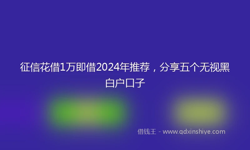 征信花借1万即借2024年推荐，分享五个无视黑白户口子