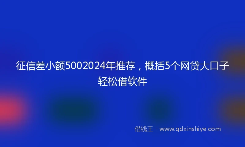 征信差小额5002024年推荐，概括5个网贷大口子轻松借软件