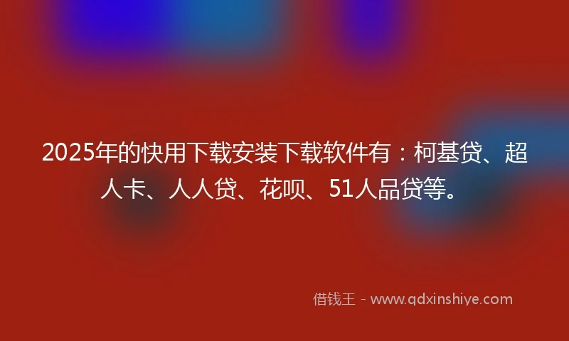 2025年的快用下载安装下载软件有：柯基贷、超人卡、人人贷、花呗、51人品贷等。