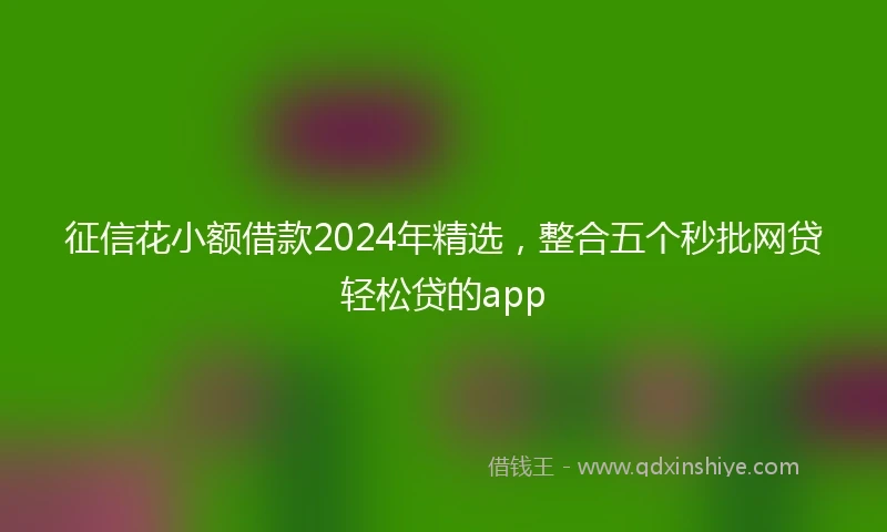 征信花小额借款2024年精选,整合五个秒批网贷轻松贷的app