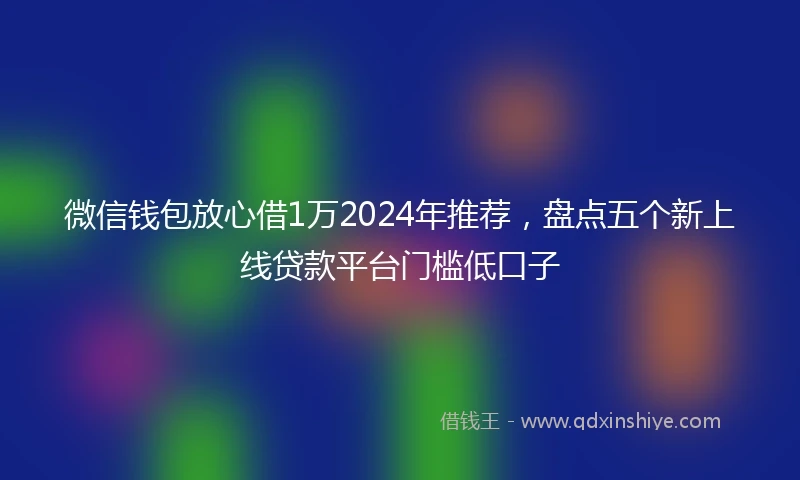 微信钱包放心借1万2024年推荐,盘点五个新上线贷款平台门槛低口子