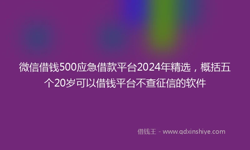 微信借钱500应急借款平台2024年精选，概括五个20岁可以借钱平台不查征信的软件