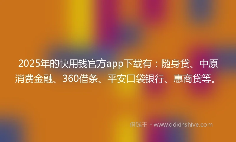 2025年的快用钱官方app下载有：随身贷、中原消费金融、360借条、平安口袋银行、惠商贷等。