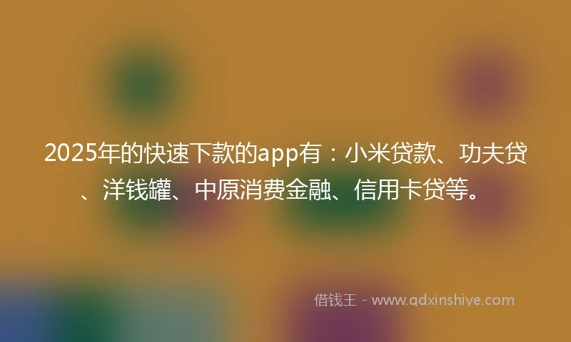 2025年的快速下款的app有：小米贷款、功夫贷、洋钱罐、中原消费金融、信用卡贷等。