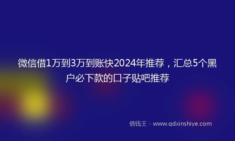 微信借1万到3万到账快2024年推荐，汇总5个黑户必下款的口子贴吧推荐