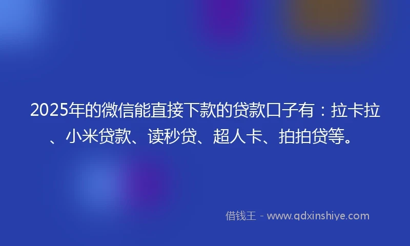 2025年的微信能直接下款的贷款口子有：拉卡拉、小米贷款、读秒贷、超人卡、拍拍贷等。