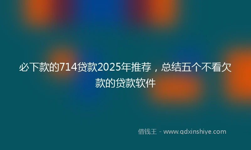 必下款的714贷款2025年推荐，总结五个不看欠款的贷款软件