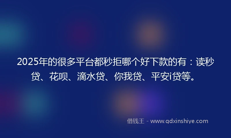 2025年的很多平台都秒拒哪个好下款的有：读秒贷、花呗、滴水贷、你我贷、平安i贷等。