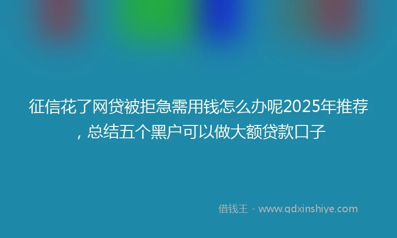 征信花了网贷被拒急需用钱怎么办呢2025年推荐，总结五个黑户可以做大额贷款口子