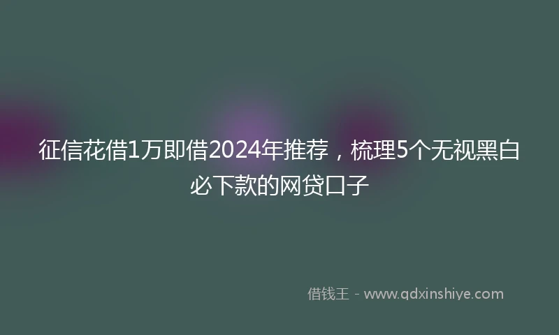 征信花借1万即借2024年推荐，梳理5个无视黑白必下款的网贷口子