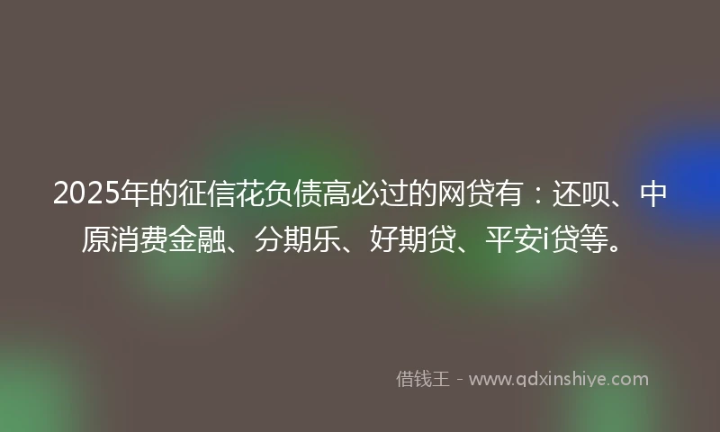 2025年的征信花负债高必过的网贷有：还呗、中原消费金融、分期乐、好期贷、平安i贷等。