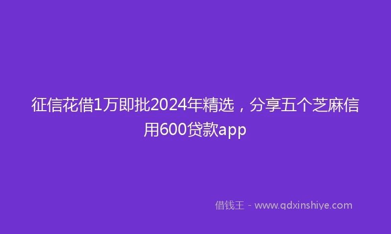 征信花借1万即批2024年精选，分享五个芝麻信用600贷款app