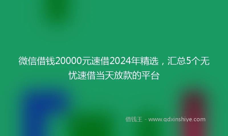 微信借钱20000元速借2024年精选，汇总5个无忧速借当天放款的平台