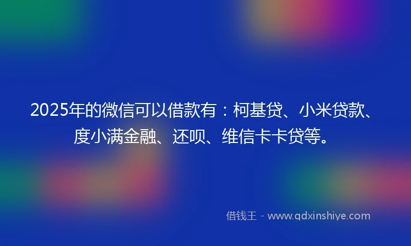 2025年的微信可以借款有：柯基贷、小米贷款、度小满金融、还呗、维信卡卡贷等。