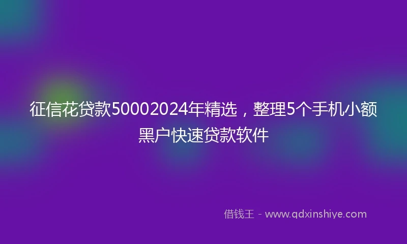 征信花贷款50002024年精选，整理5个手机小额黑户快速贷款软件