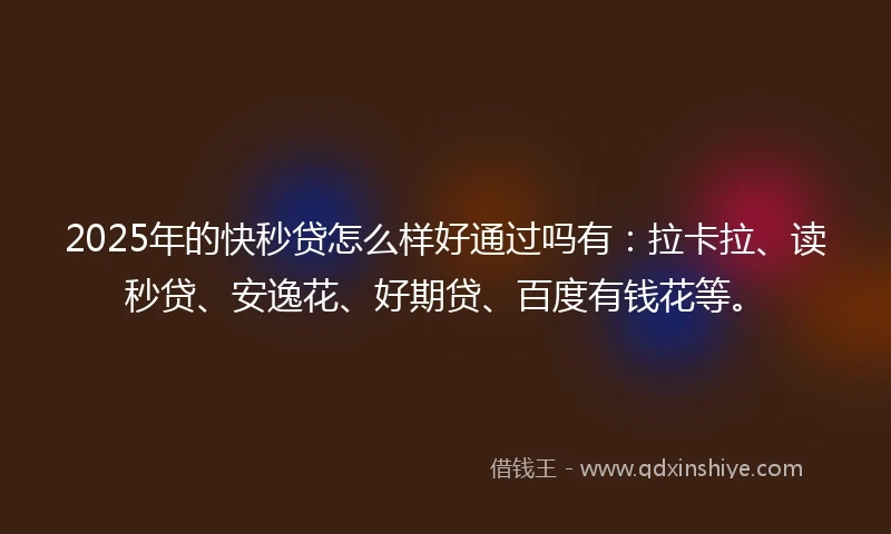 2025年的快秒贷怎么样好通过吗有：拉卡拉、读秒贷、安逸花、好期贷、百度有钱花等。