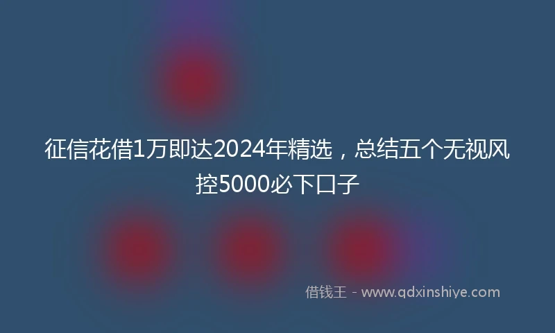 征信花借1万即达2024年精选，总结五个无视风控5000必下口子
