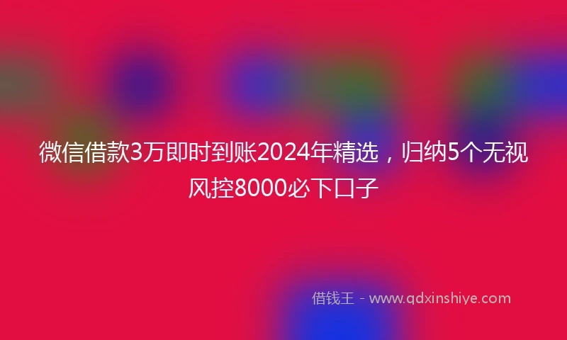 微信借款3万即时到账2024年精选，归纳5个无视风控8000必下口子
