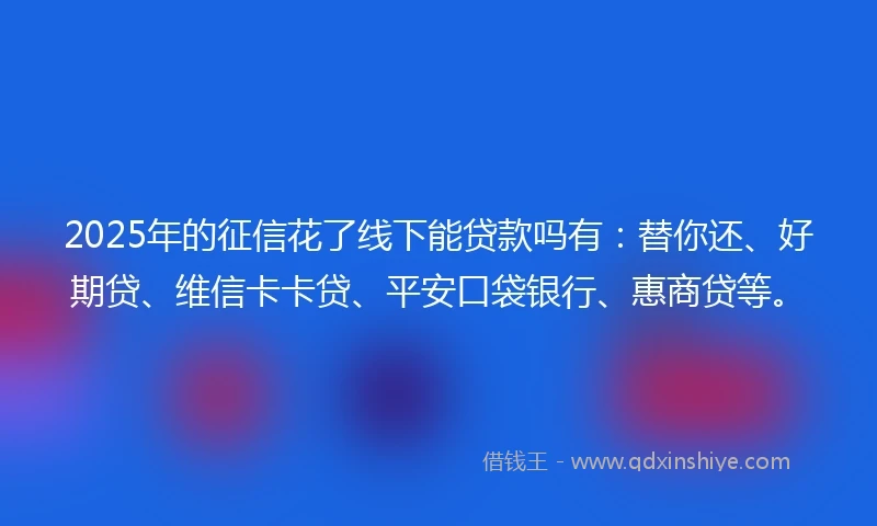 2025年的征信花了线下能贷款吗有：替你还、好期贷、维信卡卡贷、平安口袋银行、惠商贷等。