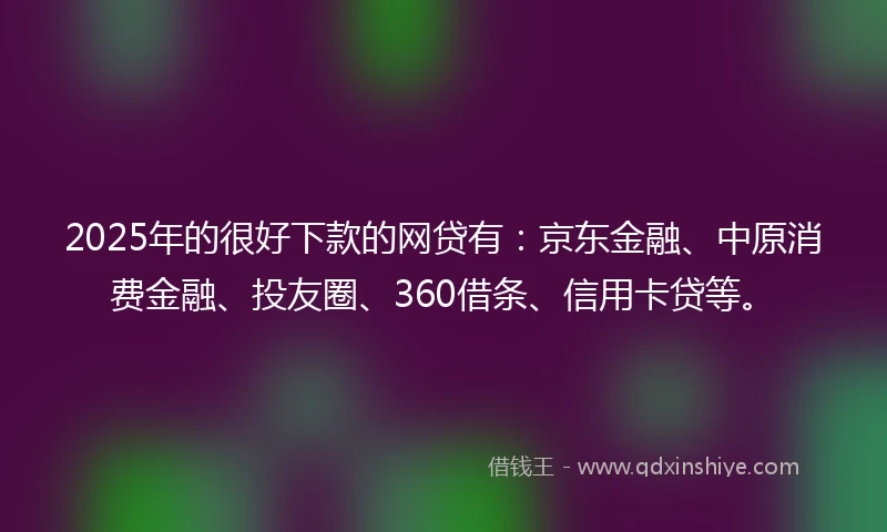 2025年的很好下款的网贷有：京东金融、中原消费金融、投友圈、360借条、信用卡贷等。