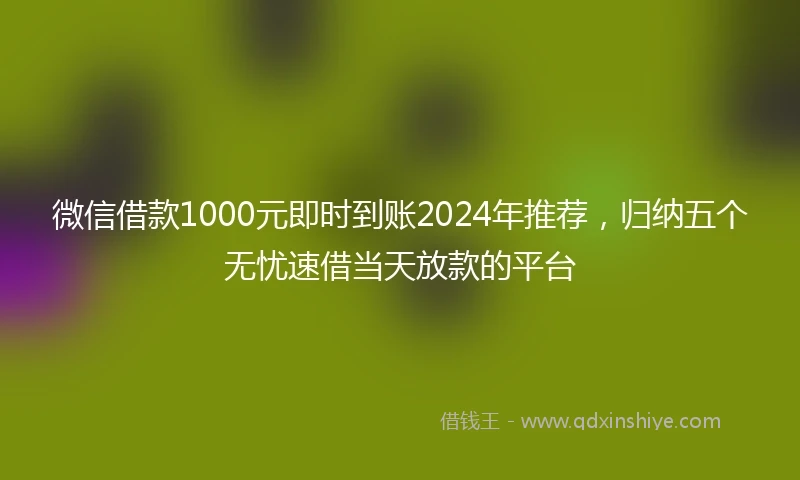 微信借款1000元即时到账2024年推荐，归纳五个无忧速借当天放款的平台