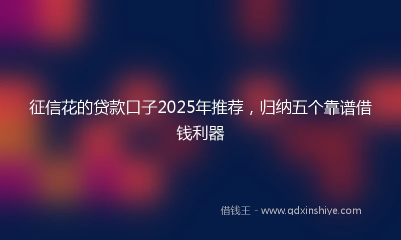 征信花的贷款口子2025年推荐，归纳五个靠谱借钱利器